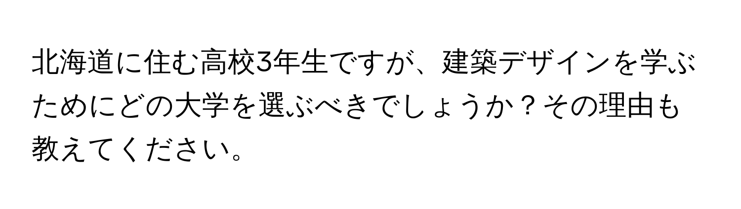 北海道に住む高校3年生ですが、建築デザインを学ぶためにどの大学を選ぶべきでしょうか？その理由も教えてください。