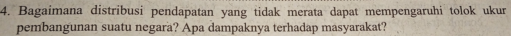 Bagaimana distribusi pendapatan yang tidak merata dapat mempengaruhi tolok ukur 
pembangunan suatu negarä? Apa dampaknya terhadap masyarakat?