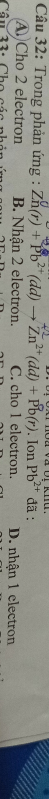 Trong phản ứng : Zn(r) + Pb²(dd) → Zn²(dd) + Pb(r). Ion Pb^(2+) đã :
A)Cho 2 electron B. Nhận 2 electron. C. cho 1 electron. D. nhận 1 electron