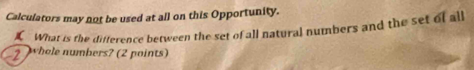 Calculators may not be used at all on this Opportunity. 
What is the difference between the set of all natural numbers and the set of all
2 whole numbers? (2 points)