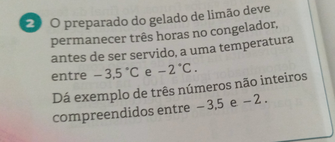 2º O preparado do gelado de limão deve 
permanecer três horas no congelador, 
antes de ser servido, a uma temperatura 
entre -3,5°C e -2°C. 
Dá exemplo de três números não inteiros 
compreendidos entre - 3, 5 e - 2.