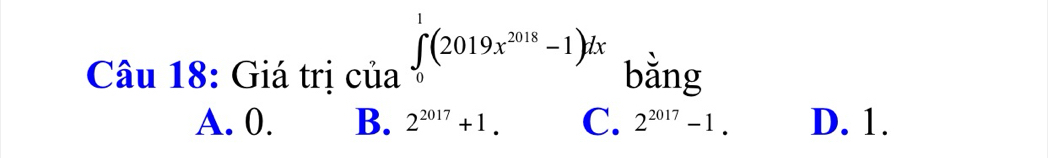 Giá trị của ∈tlimits _0^(1(2019x^2018)-1)dx bằng
A. 0. B. 2^(2017)+1. C. 2^(2017)-1. D. 1.