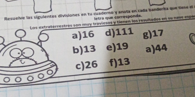 Resuelve las siguientes divisiones en tu cuaderno y anota en cada banderita que tiene el
letra que corresponda.
Los extraterrestres son muy traviesos y tienen los resultados en su nave espac
a) 16 d) 111 g) 17
b) 13 e) 19 a) 44
c) 26 f) 13