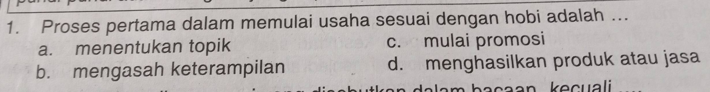 Proses pertama dalam memulai usaha sesuai dengan hobi adalah ...
a. menentukan topik c. mulai promosi
b. mengasah keterampilan d. menghasilkan produk atau jasa