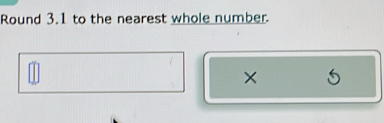 Round 3.1 to the nearest whole number 
× 5