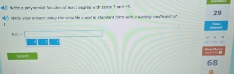 Write a polynomial function of least degree with zeros 7 and -5. 
) Write your answer using the variable x and in standard form with a leading coefficient of 29
1. Time 
elapsed
f(x)=
Submit out of 100
68