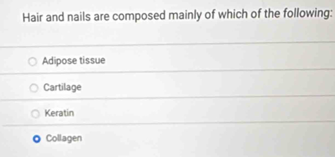 Hair and nails are composed mainly of which of the following:
Adipose tissue
Cartilage
Keratin
Collagen