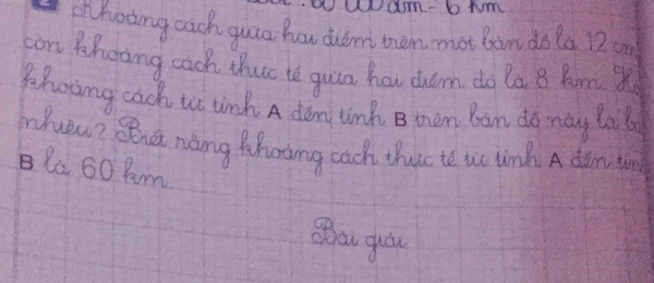 1-6Mn 
ohoong cach quio ho didm oen mot bam dola 12 on 
con Khocing cach thut te guua hau dum do la 8 kmX
thoing cach to linh A den tinh B men ban do may lal 
Mhueu? Qa nàng Mhoing cach thuc te to linh A dàn t 
la 60 pm 
Oau guou