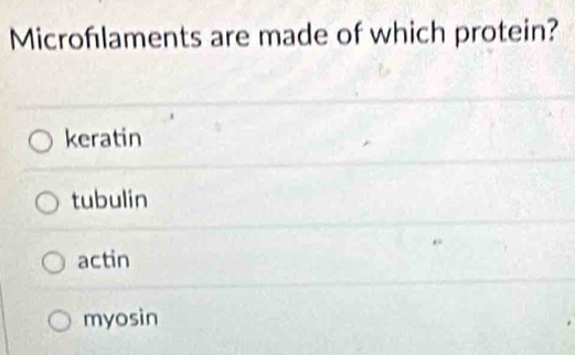 Microfılaments are made of which protein?
keratin
tubulin
actin
myosin