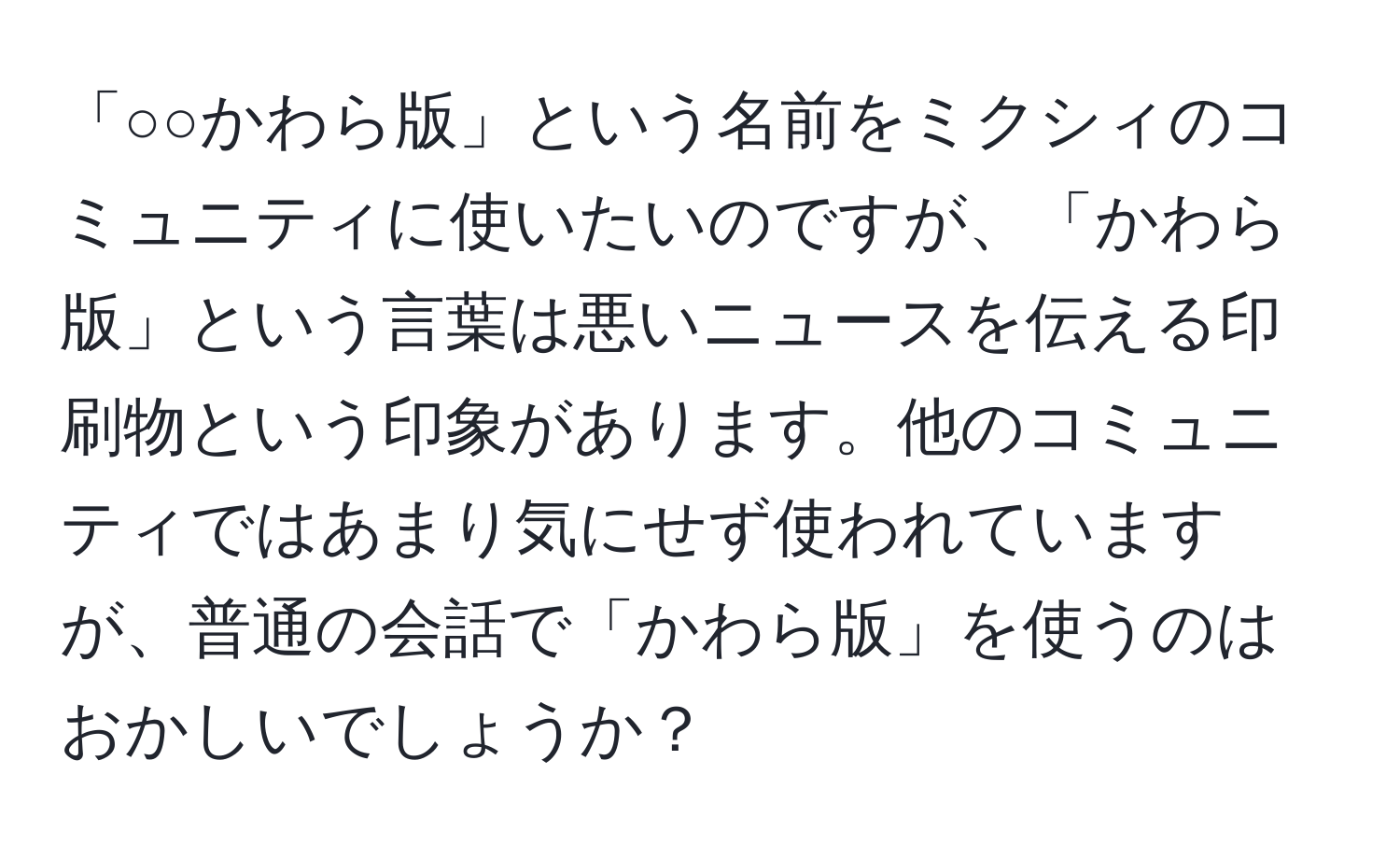 「○○かわら版」という名前をミクシィのコミュニティに使いたいのですが、「かわら版」という言葉は悪いニュースを伝える印刷物という印象があります。他のコミュニティではあまり気にせず使われていますが、普通の会話で「かわら版」を使うのはおかしいでしょうか？