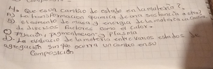 Hs ave es on cambio de estedo on lamateria?
A Latransformacion goimica beona sostancia a ofra?
B). claomento de masay encigua delamater?a cacacso
de divcrsos factores como dl calor.
Otracioh, pigmentactonoy plasma
d-1a evaluaco de lamaterla entrevarios eslados be
agregacion singue ocorra oncambo enso
Composicion