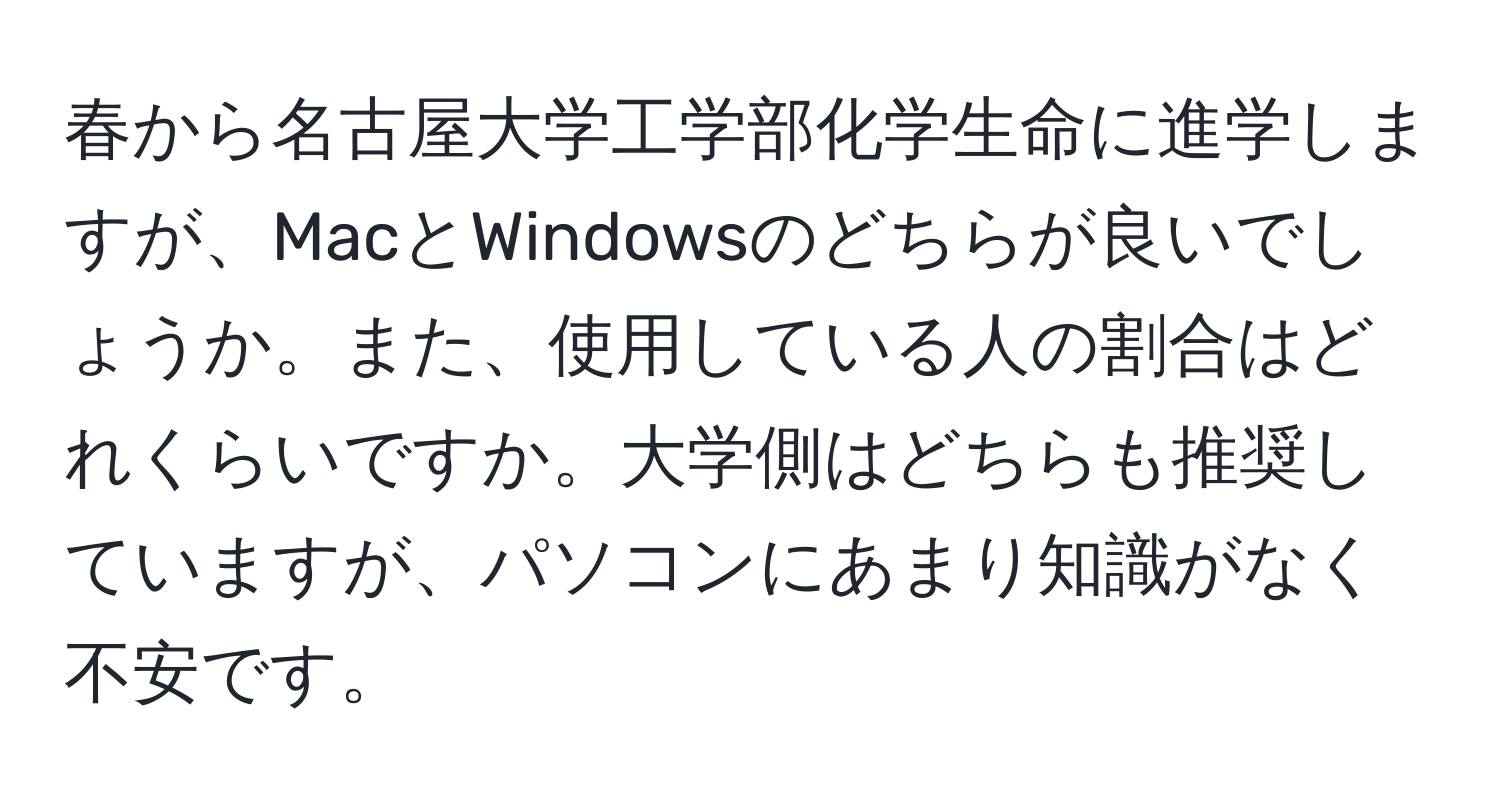 春から名古屋大学工学部化学生命に進学しますが、MacとWindowsのどちらが良いでしょうか。また、使用している人の割合はどれくらいですか。大学側はどちらも推奨していますが、パソコンにあまり知識がなく不安です。