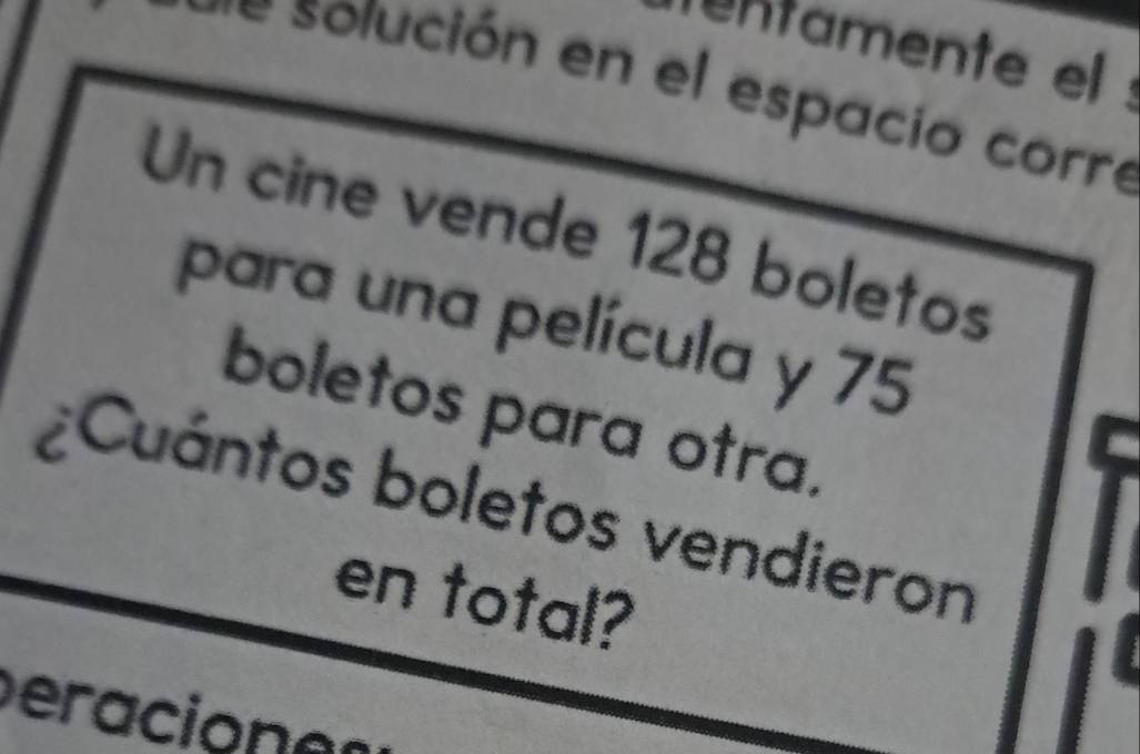 namente el 
= slución en el espacio corre 
Un cine vende 128 boletos 
para una película y 75
boletos para otra. 
¿Cuántos boletos vendieron 
en total?