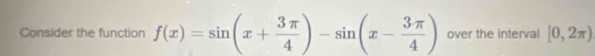 Consider the function f(x)=sin (x+ 3π /4 )-sin (x- 3π /4 ) over the interval [0,2π )