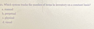 Which system tracks the number of items in inventory on a constant basis?
a. manual
b, perpetual
c. physical
d. visual