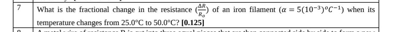 What is the fractional change in the resistance (frac △ RR_0) of an iron filament (alpha =5(10^(-3))°C^(-1)) when its 
temperature changes from 25.0°C to 50.0°C ?[0.125]