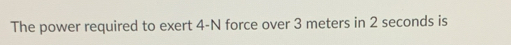 Solved: The power required to exert 4-N force over 3 meters in 2 ...