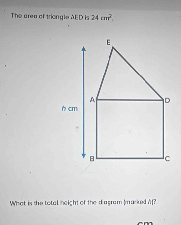 The area of triangle AED is 24cm^2. 
What is the total height of the diagram (marked h)?
cm