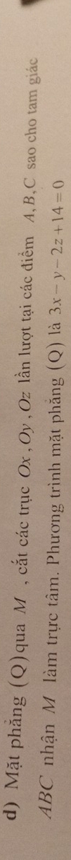 Mặt phăng (Q)qua M , cắt các trục Ox , Oy , Oz lần lượt tại các điểm A, B, C sao cho tam giác
ABC nhận M làm trực tâm. Phương trình mặt phăng (Q) là 3x-y-2z+14=0