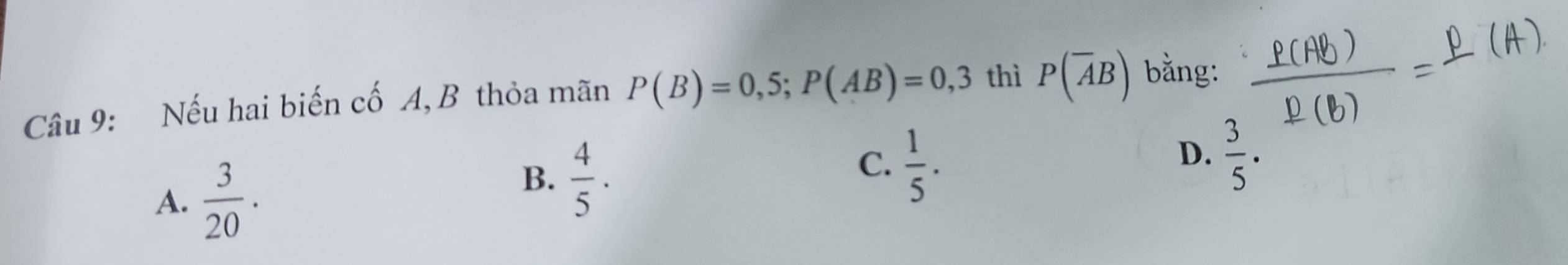 Nếu hai biến cố A, B thỏa mãn P(B)=0,5; P(AB)=0,3 thì P(overline AB) bằng:
A.  3/20 .
B.  4/5 · 
C.  1/5 .
D.  3/5 .