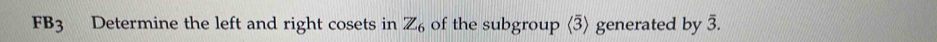 FB3 Determine the left and right cosets in Z_6 of the subgroup (3) generated by overline 3