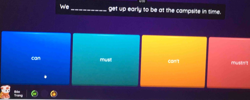 6/20
We _get up early to be at the campsite in time.
can must can't
mustn't
Bảo
Trang