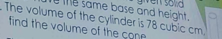 given sölia 
the same base and height. 
. The volume of the cylinder is 78 cubic cm, 
find the volume of the cone