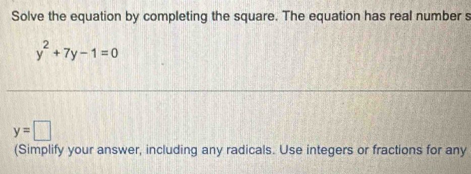 Solve the equation by completing the square. The equation has real number s
y^2+7y-1=0
y=□
(Simplify your answer, including any radicals. Use integers or fractions for any