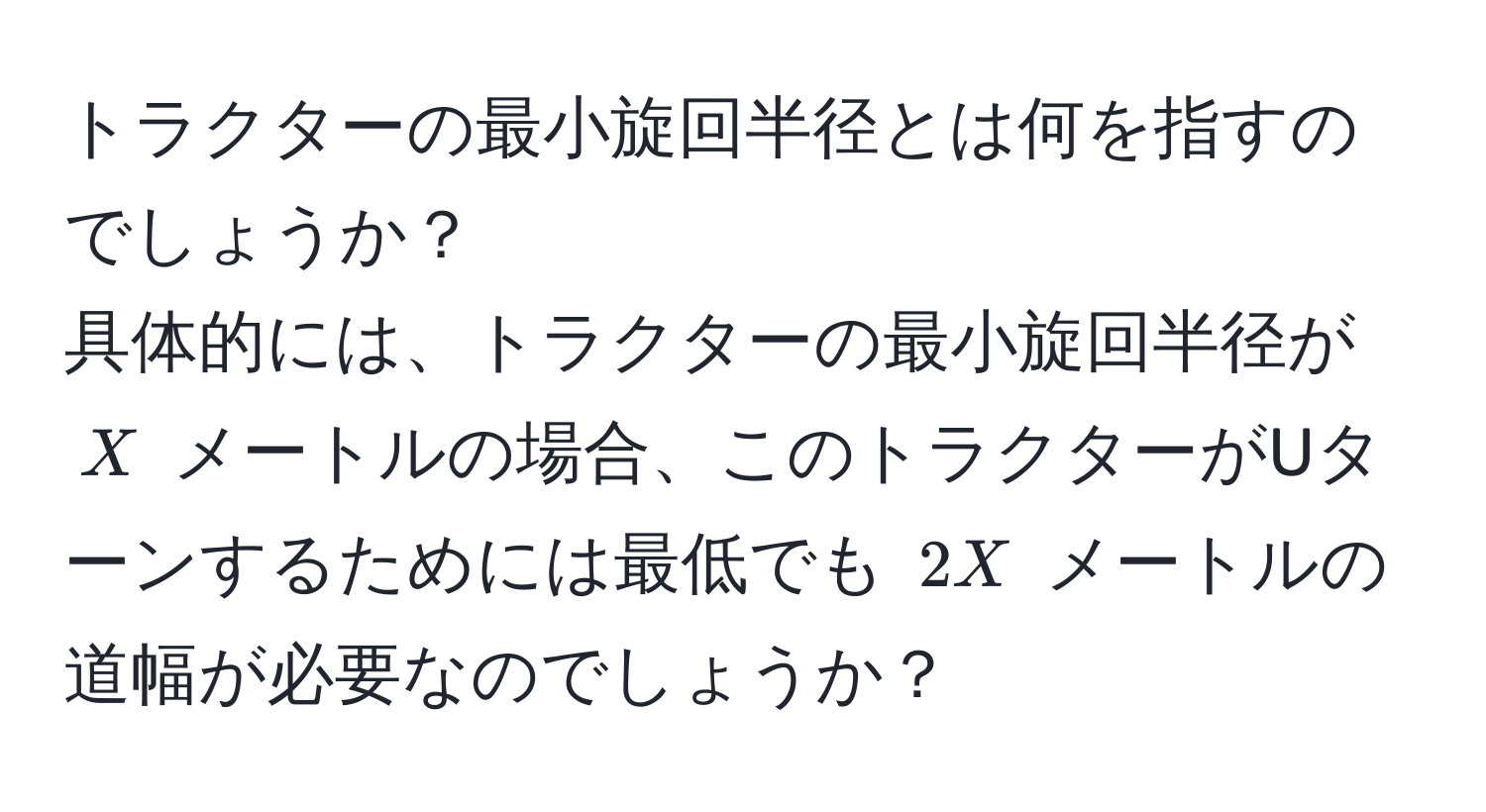 トラクターの最小旋回半径とは何を指すのでしょうか？  
具体的には、トラクターの最小旋回半径が $X$ メートルの場合、このトラクターがUターンするためには最低でも $2X$ メートルの道幅が必要なのでしょうか？