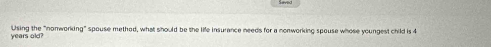 Saved 
Using the “nonworking” spouse method, what should be the life insurance needs for a nonworking spouse whose youngest child is 4
years old?