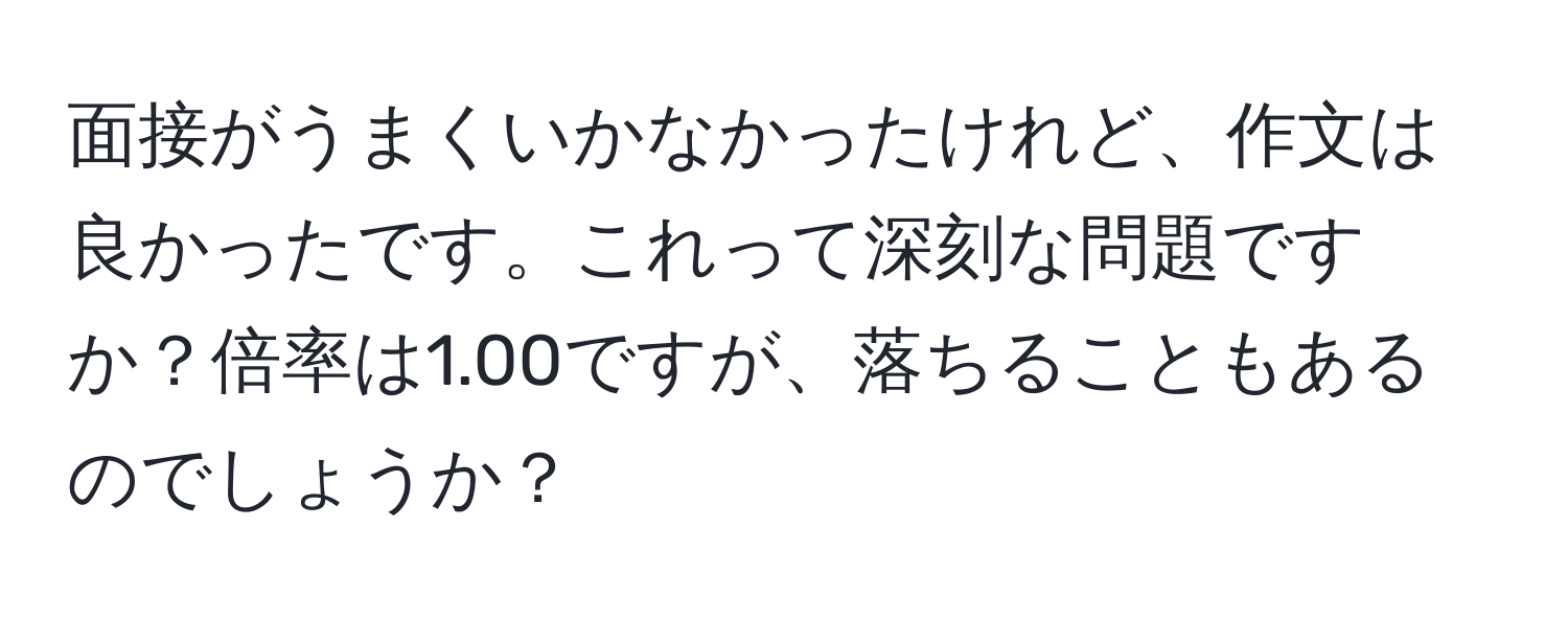 面接がうまくいかなかったけれど、作文は良かったです。これって深刻な問題ですか？倍率は1.00ですが、落ちることもあるのでしょうか？