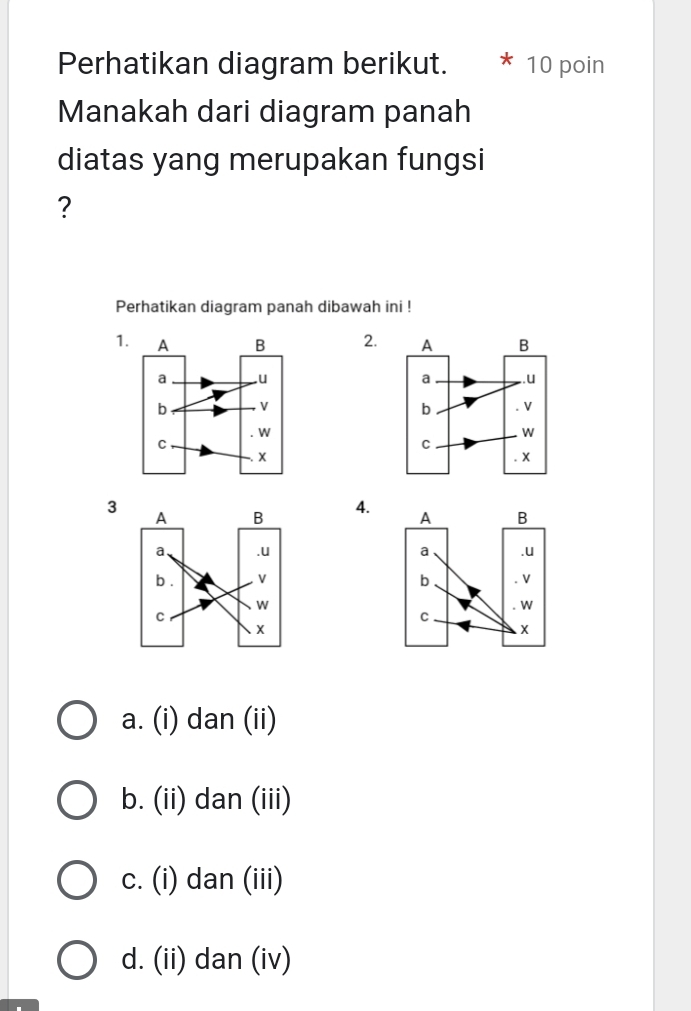 Perhatikan diagram berikut. 10 poin
Manakah dari diagram panah
diatas yang merupakan fungsi
?
Perhatikan diagram panah dibawah ini !
1 2.
3
4.

a. (i) dan (ii)
b. (ii) dan (iii)
c. (i) dan (iii)
d. (ii) dan (iv)