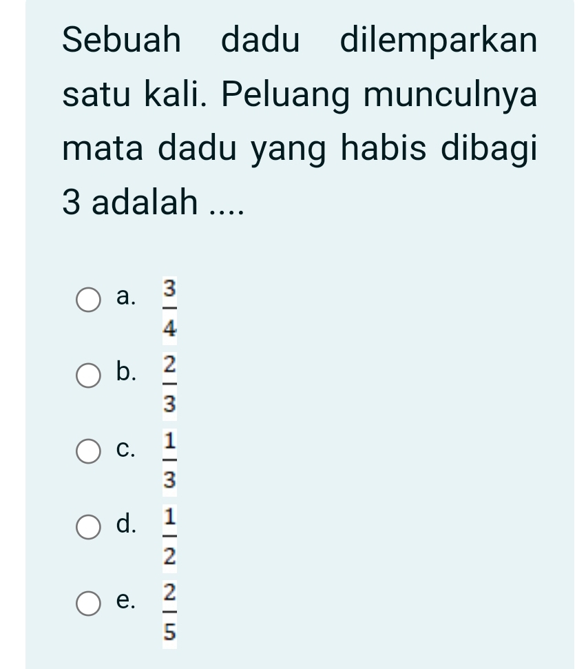 Sebuah dadu dilemparkan
satu kali. Peluang munculnya
mata dadu yang habis dibagi
3 adalah ....
a.  3/4 
b.  2/3 
C.  1/3 
d.  1/2 
e.  2/5 