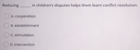 Reducing_ in children's disputes helps them learn conflict resolution.
A. cooperation
B. establishment
C. stimulation
D. intervention