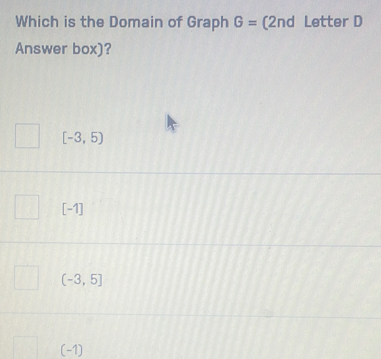 Which is the Domain of Graph G= (2nd Letter D
Answer box)?
[-3,5)
[-1]
(-3,5]
(-1)