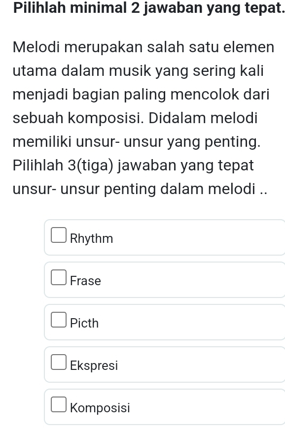 Pilihlah minimal 2 jawaban yang tepat.
Melodi merupakan salah satu elemen
utama dalam musik yang sering kali
menjadi bagian paling mencolok dari
sebuah komposisi. Didalam melodi
memiliki unsur- unsur yang penting.
Pilihlah 3(tiga) jawaban yang tepat
unsur- unsur penting dalam melodi ..
Rhythm
Frase
Picth
Ekspresi
Komposisi