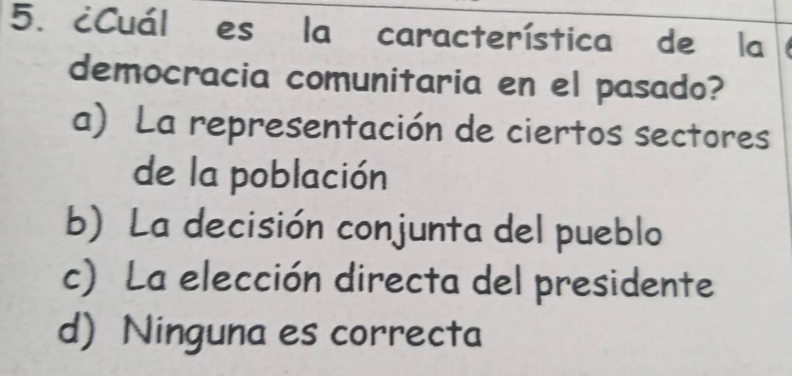 ¿Cuál es la característica de la 
democracia comunitaria en el pasado?
a) La representación de ciertos sectores
de la población
b) La decisión conjunta del pueblo
c) La elección directa del presidente
d) Ninguna es correcta