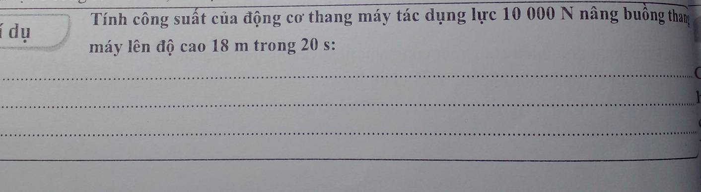 Tính công suất của động cơ thang máy tác dụng lực 10 000 N nâng buồng tham 
í dụ 
máy lên độ cao 18 m trong 20 s : 
_ 
_ 

_ 
_