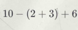 10-(2+3)+6