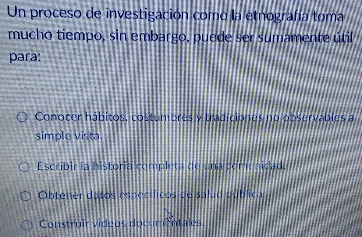 Un proceso de investigación como la etnografía toma
mucho tiempo, sin embargo, puede ser sumamente útil
para:
Conocer hábitos, costumbres y tradiciones no observables a
simple vista.
Escribir la historia completa de una comunidad.
Obtener datos específicos de salud pública.
Construir videos documentales.