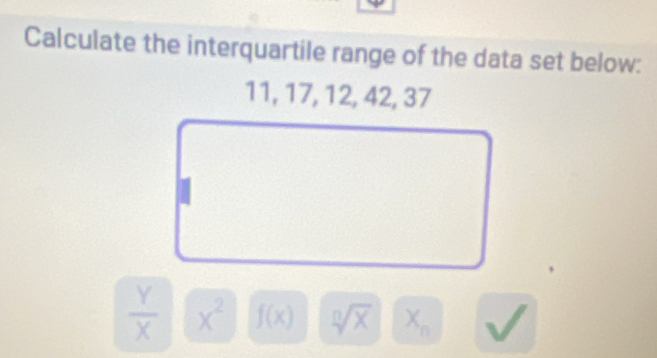 Calculate the interquartile range of the data set below:
11, 17, 12, 42, 37
 Y/X  x^2 f(x) sqrt [□ sqrt(x) X_n