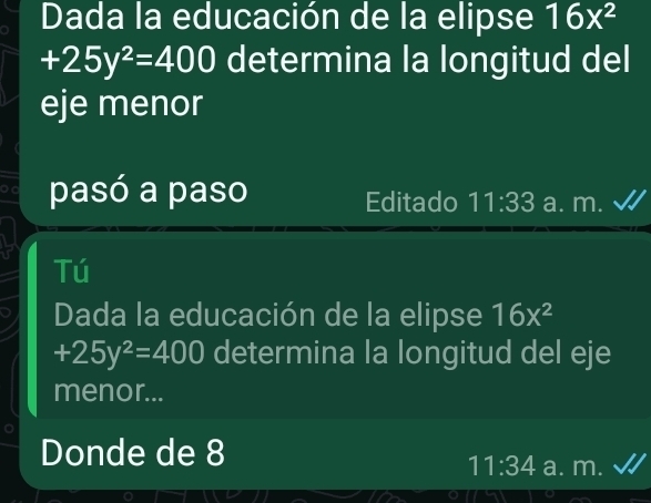 Dada la educación de la elipse 16x^2
+25y^2=400 determina la longitud del
eje menor
pasó a paso Editado 11:33 a. m.
Tú
Dada la educación de la elipse 16x^2
+25y^2=400 determina la longitud del eje
menor...
Donde de 8 a. m.
11:34