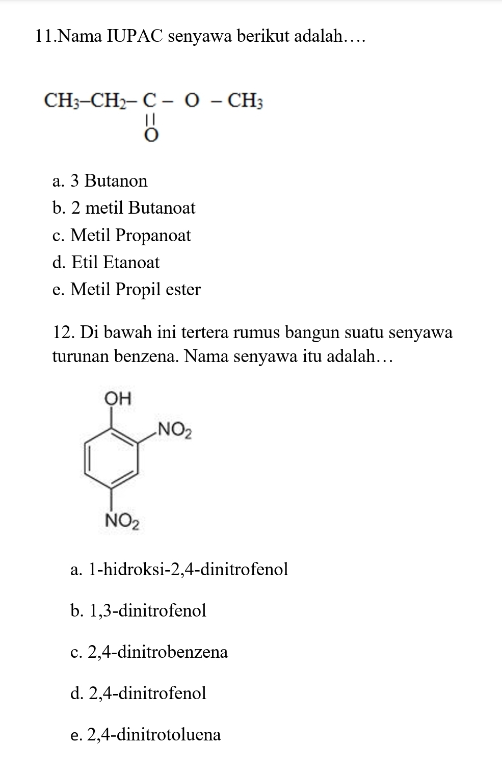 Nama IUPAC senyawa berikut adalah…
beginarrayr CH_3-CH_2-C-O-CH_3 downarrow 0endarray
a. 3 Butanon
b. 2 metil Butanoat
c. Metil Propanoat
d. Etil Etanoat
e. Metil Propil ester
12. Di bawah ini tertera rumus bangun suatu senyawa
turunan benzena. Nama senyawa itu adalah…
a. 1-hidroksi-2,4-dinitrofenol
b. 1,3-dinitrofenol
c. 2,4-dinitrobenzena
d. 2,4-dinitrofenol
e. 2,4-dinitrotoluena