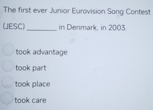 The first ever Junior Eurovision Song Contest
(JESC) _in Denmark, in 2003.
took advantage
took part
took place
took care