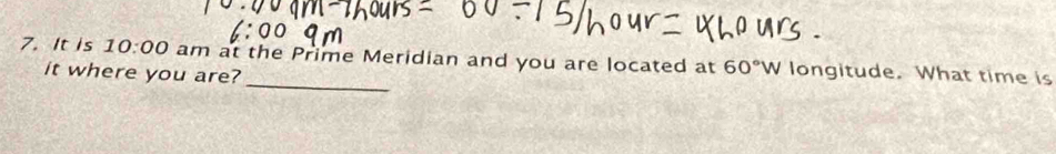 It is 10:00 am at the Prime Meridian and you are located at 60°W longitude. What time is 
it where you are?