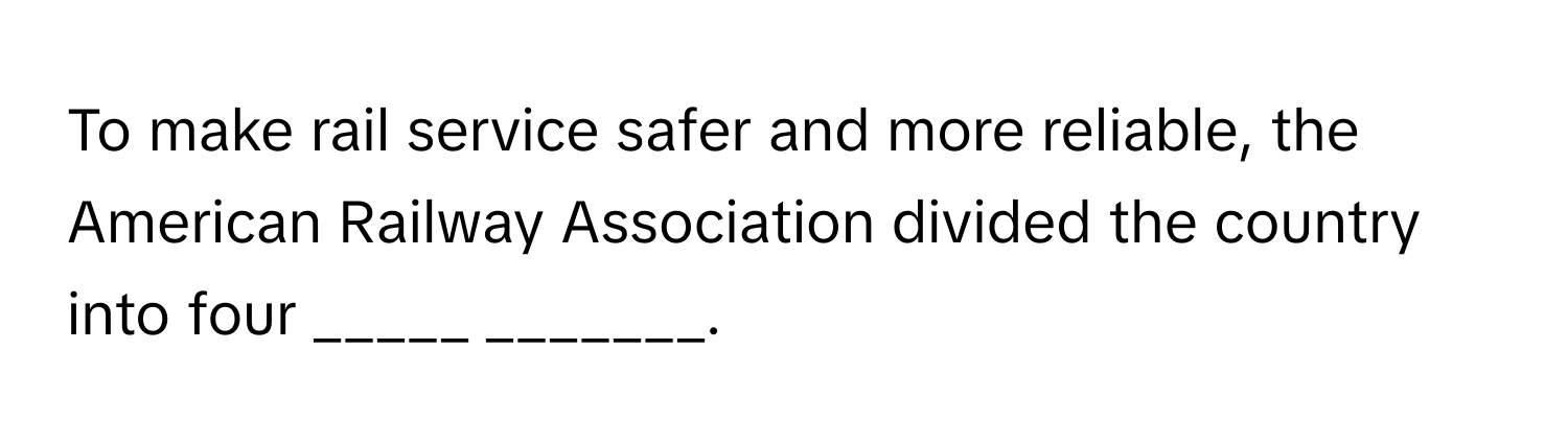 To make rail service safer and more reliable, the American Railway Association divided the country into four  _____  _______.