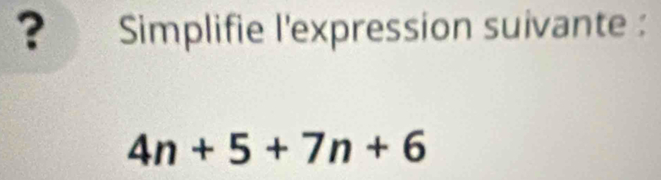 ? Simplifie l'expression suivante :
4n+5+7n+6