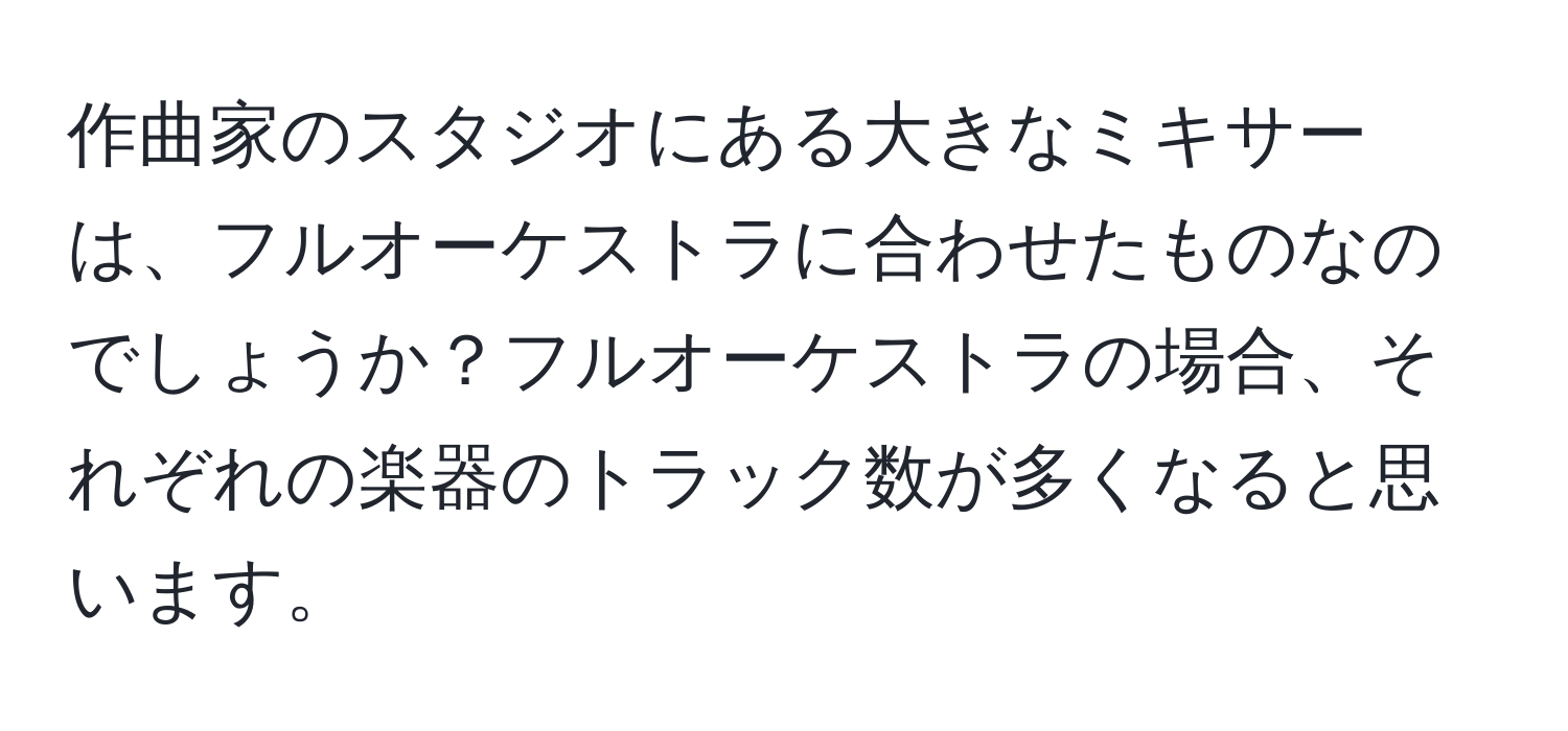 作曲家のスタジオにある大きなミキサーは、フルオーケストラに合わせたものなのでしょうか？フルオーケストラの場合、それぞれの楽器のトラック数が多くなると思います。