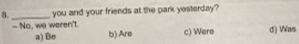 8._ you and your friends at the park yesterday?
- No, we weren't. d) Was
a) Be b) Are c) Were