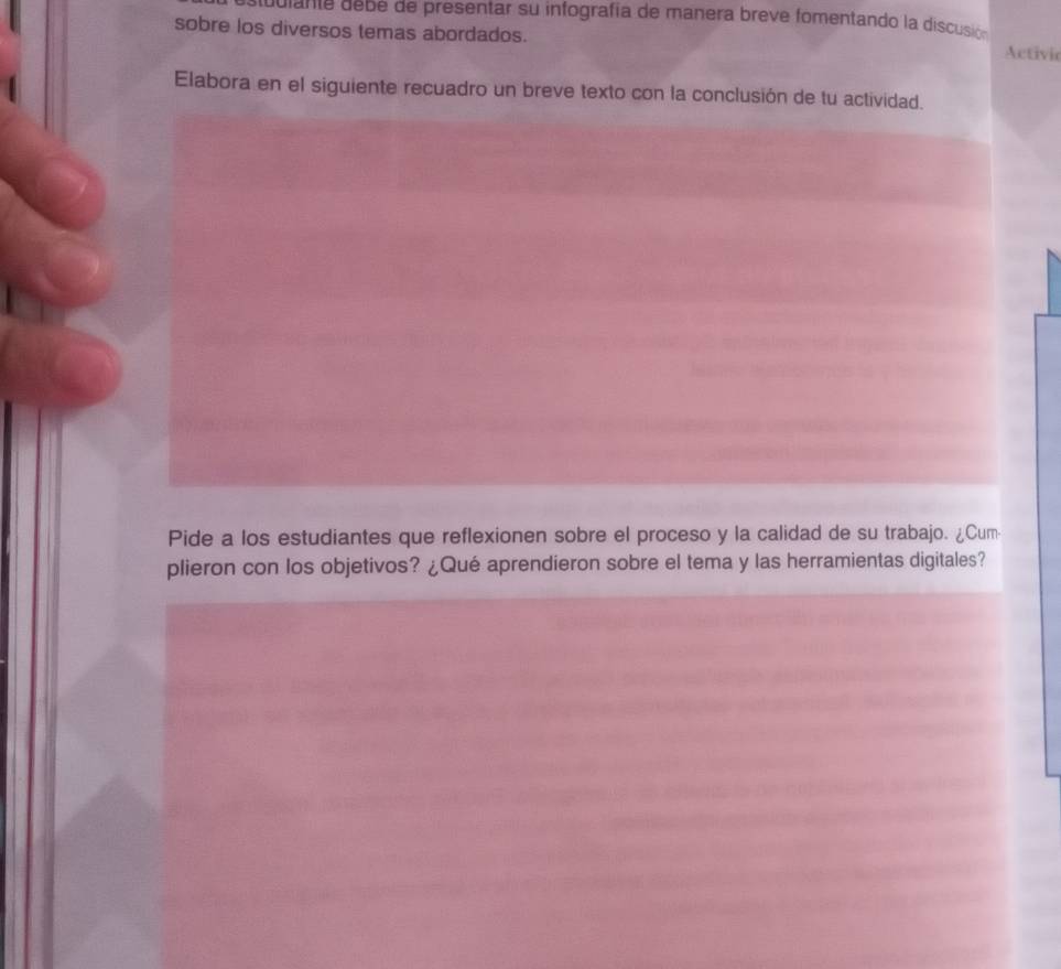 dulan te debé de presentar su infografía de manera breve fomentando la discui 
sobre los diversos temas abordados. Activic 
Elabora en el siguiente recuadro un breve texto con la conclusión de tu actividad. 
Pide a los estudiantes que reflexionen sobre el proceso y la calidad de su trabajo. ¿Cum- 
plieron con los objetivos? ¿Qué aprendieron sobre el tema y las herramientas digitales?